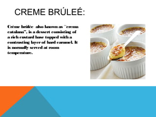 CREME BRÚLEÉ:
Crème brûlée also known as ´´crema
catalana’’, is a dessert consisting of
a rich custard base topped with a
contrasting layerof hard caramel. It
is normally served at room
temperature.
 