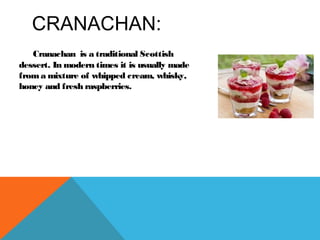 CRANACHAN:
Cranachan is a traditional Scottish
dessert. In modern times it is usually made
froma mixture of whipped cream, whisky,
honey and fresh raspberries.
 