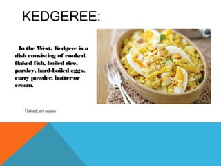 KEDGEREE:
In the West, Kedgere is a
dish consisting of cooked,
flaked fish, boiled rice,
parsley, hard-boiled eggs,
curry powder, butteror
cream.
Flaked: en copos
 
