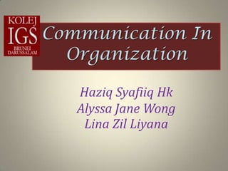 Communication In
  Organization

   Haziq Syafiiq Hk
   Alyssa Jane Wong
    Lina Zil Liyana
 
