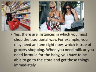 • Yes, there are instances in which you must
  shop the traditional way. For example, you
  may need an item right now, wh...