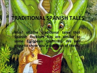 TRADITIONAL SPANISH TALES

Most of the traditional tales that
Spanish flocklore has are similar to
some European countries. We are
going to show you a selection of them.
 