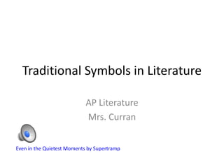 Traditional Symbols in Literature

                            AP Literature
                            Mrs. Curran


Even in the Quietest Moments by Supertramp
 