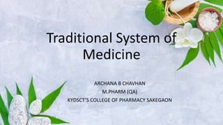 Traditional System of
Medicine
ARCHANA B CHAVHAN
M.PHARM (QA)
KYDSCT’S COLLEGE OF PHARMACY SAKEGAON
 