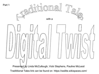 Traditional Tales with a Digital Twist Presented by Linda McCullough, Vicki Stephens, Pauline McLeod Tradititional Tales link can be found on  https://wailite.wikispaces.com/ Part 1 