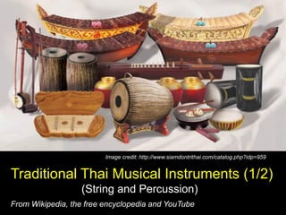 Traditional Thai Musical Instruments (1/2)
(String and Percussion)
From Wikipedia, the free encyclopedia and YouTube
Image credit: http://www.siamdontrithai.com/catalog.php?idp=959
 