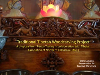 Traditional Tibetan Woodcarving Project
A proposal from Penpa Tsering in collaboration with Tibetan
Association of Northern California (TANC)
Work Samples
Presentation for
Creative Work Fund
 