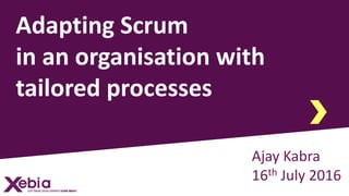 Adapting Scrum
in an organisation with
tailored processes
Ajay Kabra
16th July 2016
 