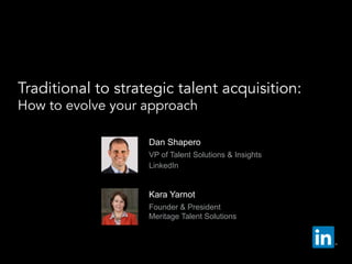   Dan Shapero
  VP of Talent Solutions & Insights
  LinkedIn
Traditional to strategic talent acquisition:
How to evolve your approach
  Kara Yarnot
  Founder & President
Meritage Talent Solutions
 