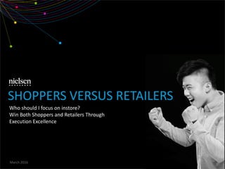 March 2016
Who should I focus on instore?
Win Both Shoppers and Retailers Through
Execution Excellence
SHOPPERS VERSUS RETAILERS
 