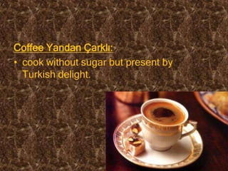 Coffee Yandan Çarklı:
• cook without sugar but present by
  Turkish delight.
 