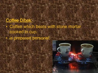 Coffee Dibek:
• Coffee which beats with stone mortar
  cooked in cup.
• is prepared personal.
 
