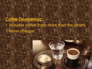 Coffee Devebatmaz:
• İncludes coffee foam more than the others.
• None of sugar.
 
