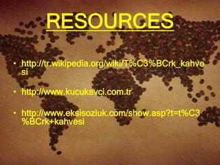 RESOURCES
• http://tr.wikipedia.org/wiki/T%C3%BCrk_kahve
  si

• http://www.kucukavci.com.tr

• http://www.eksisozluk.com/show.asp?t=t%C3
  %BCrk+kahvesi
 