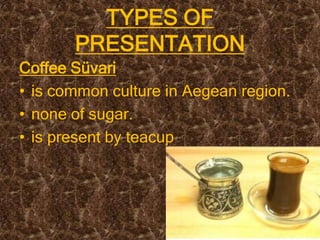 TYPES OF
       PRESENTATION
Coffee Süvari
• is common culture in Aegean region.
• none of sugar.
• is present by teacup
 