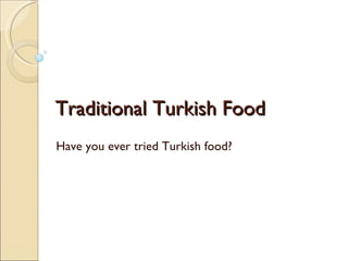 Traditional Turkish Food Have you ever tried Turkish food? 