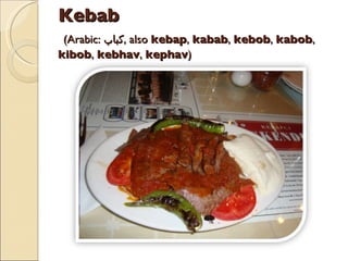 Kebab (Arabic: كباب , also kebap , kabab , kebob , kabob , kibob , kebhav , kephav )