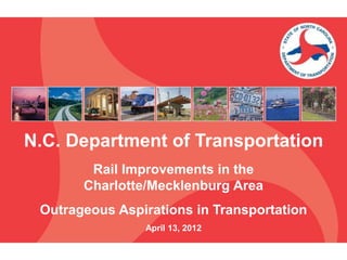 N.C. Department of Transportation
        Rail Improvements in the
       Charlotte/Mecklenburg Area
 Outrageous Aspirations in Transportation
                April 13, 2012
 