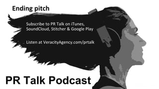 Ending pitch
PR Talk Podcast
Subscribe to PR Talk on iTunes,
SoundCloud, Stitcher & Google Play
Listen at VeracityAgency.c...