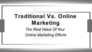 Traditional Vs. Online
Marketing
The Real Value Of Your
Online Marketing Efforts
 