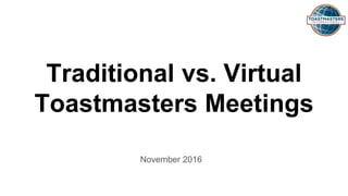 Traditional vs. Virtual
Toastmasters Meetings
November 2016
 