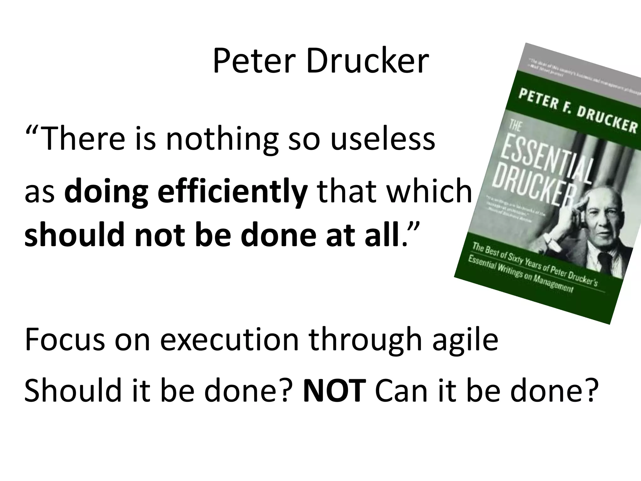 Peter Drucker
“There is nothing so useless
as doing efficiently that which
should not be done at all.”

Focus on execution through agile
Should it be done? NOT Can it be done?
 