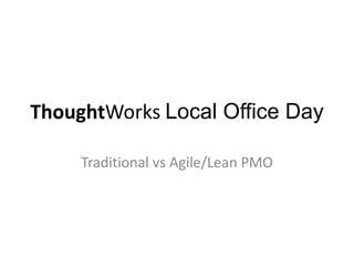 ThoughtWorks Local Office Day

     Traditional vs Agile/Lean PMO
 