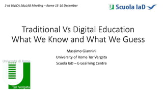 Traditional Vs Digital Education
What We Know and What We Guess
Massimo Giannini
University of Rome Tor Vergata
Scuola IaD – E-Learning Centre
3 rd UNICA EduLAB Meeting – Rome 15-16 December
 
