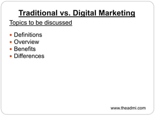 Traditional vs. Digital Marketing
Topics to be discussed
 Definitions
 Overview
 Benefits
 Differences
www.theadmi.com
 