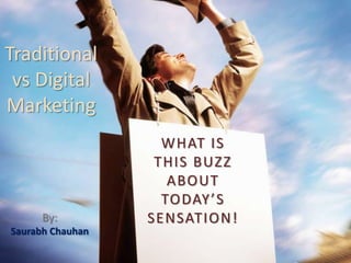 Traditional
 vs Digital
Marketing
                    WHAT IS
                   THIS BUZZ
                     ABOUT
                    TODAY ’S
      By:         SENSATION!
Saurabh Chauhan
 