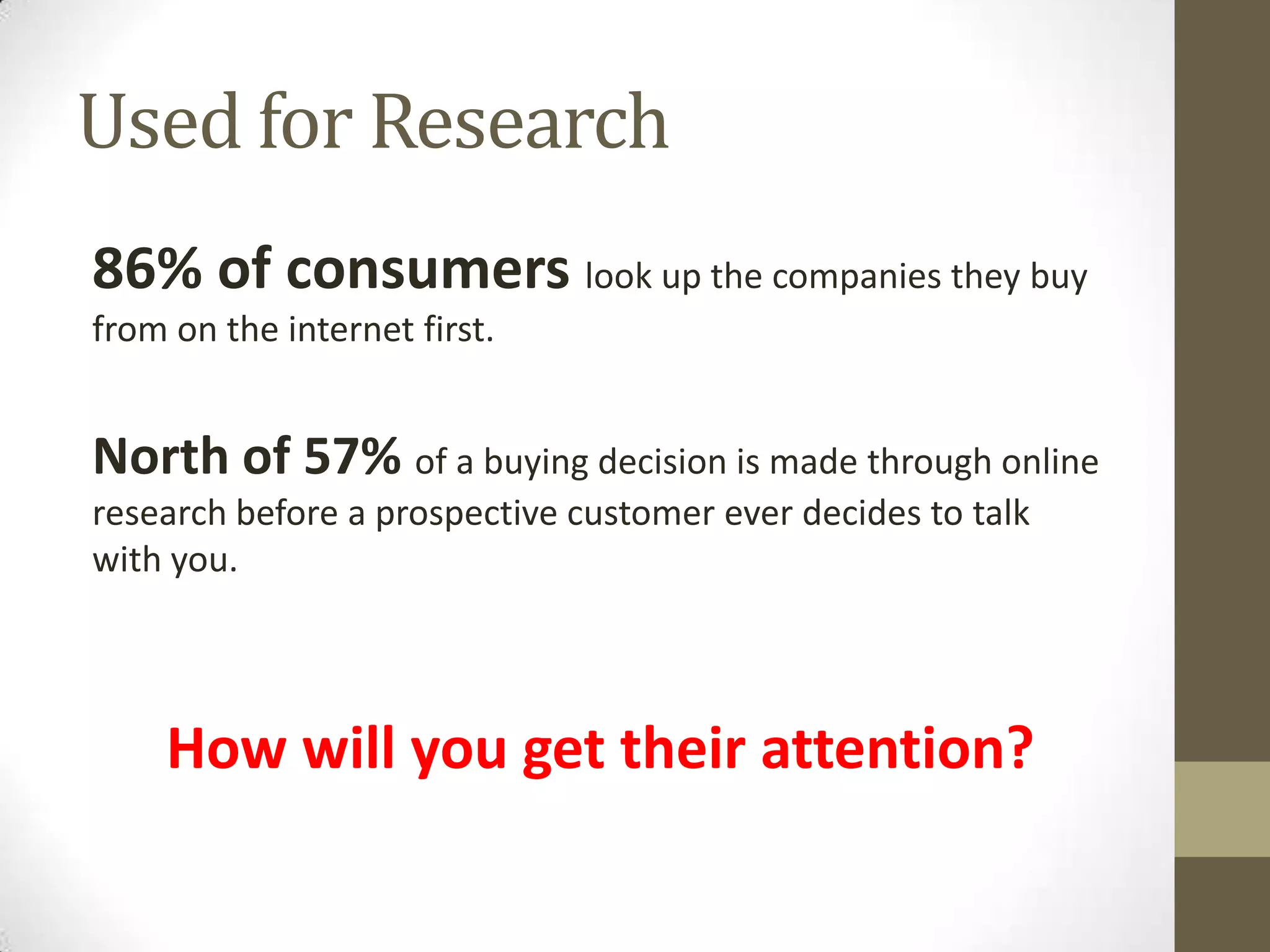 Used for Research
86% of consumers look up the companies they buy
from on the internet first.
North of 57% of a buying decision is made through online
research before a prospective customer ever decides to talk
with you.
How will you get their attention?
 