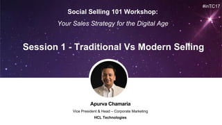 Apurva Chamaria
Vice President & Head – Corporate Marketing
HCL Technologies
Session 1 - Traditional Vs Modern Selling
#inTC17
Social Selling 101 Workshop:
Your Sales Strategy for the Digital Age
 