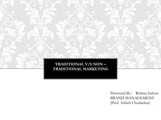 TRADITIONAL V/S NON –
TRADITIONAL MARKETING
Presented By : Rubina Isidore
BRAND MANAGEMENT
(Prof. Ashish Chodankar)
 