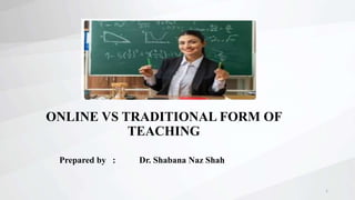 1
ONLINE VS TRADITIONAL FORM OF
TEACHING
Prepared by : Dr. Shabana Naz Shah
 