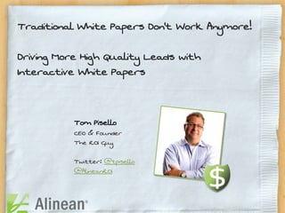 Traditional White Papers Don’t Work Anymore!

Driving More High Quality Leads with
Interactive White Papers


           Tom Pisello
           CEO & Founder
           The ROI Guy

           Twitter: @tpisello
           @AlineanROI
 