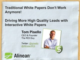 Traditional White Papers Don’t Work
Anymore!

Driving More High Quality Leads with
Interactive White Papers

         Tom Pisello
         CEO & Founder
         The ROI Guy

         Twitter: @tpisello
         @AlineanROI
 