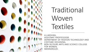 Traditional
Woven
Textiles
A.L AKSHIKA ,
ASSISTANT PROFFESSSOR,
DEPARTMENT OF FASHION TECHNOLOGY AND
COSTUME DESIGNING,
BON SECOURS ARTS AND SCIENCE COLLEGE
FOR WOMEN,
MANNARGUDI.
 