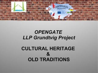 OPENGATE
LLP Grundtvig Project
CULTURAL HERITAGE
&
OLD TRADITIONS
 