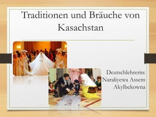 Traditionen und Bräuche von
Kasachstan
Deutschlehrerin:
Naraliyewa Assem
Akylbekowna
 