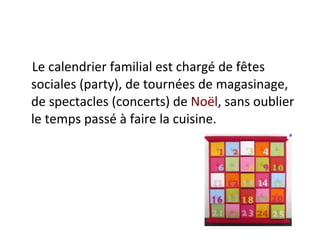 Le calendrier familial est chargé de fêtes sociales (party), de tournées de magasinage, de spectacles (concerts) de  Noël , sans oublier le temps passé à faire la cuisine.   