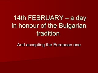 14th FEBRUARY – a day14th FEBRUARY – a day
in honour of the Bulgarianin honour of the Bulgarian
traditiontradition
And accepting the European oneAnd accepting the European one
 