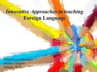 Innovative Approaches in teaching
        Foreign Language




Ongarbayeva Meruyert
Master`s Degree
Almaty, 2013
 