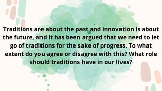 Traditions are about the past and innovation is about
the future, and it has been argued that we need to let
go of traditions for the sake of progress. To what
extent do you agree or disagree with this? What role
should traditions have in our lives?
 
