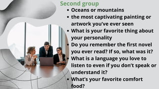 Oceans or mountains
the most captivating painting or
artwork you’ve ever seen
What is your favorite thing about
your personality
Do you remember the first novel
you ever read? If so, what was it?
What is a language you love to
listen to even if you don’t speak or
understand it?
What’s your favorite comfort
food?
Second group
 