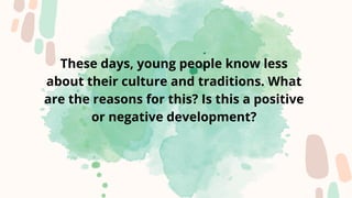 These days, young people know less
about their culture and traditions. What
are the reasons for this? Is this a positive
or negative development?
 