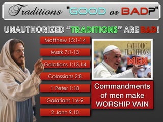 Traditions
UNAUTHorized “TRADITIONs” Are BAD!
Galatians 1:13,14
Matthew 15:1-14
Mark 7:1-13
Colossians 2:8
1 Peter 1:18
Galatians 1:6-9
2 John 9,10
MEN
Commandments
of men make
WORSHIP VAIN
“Good or Bad?”
 