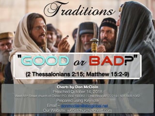 “Good or Bad?”
(2 Thessalonians 2:15; Matthew 15:2-9)
Traditions
Charts by Don McClain
Preached October 14, 2018
West 65th Street church of Christ/ P.O. Box 190062 / Little Rock AR 72219 / 501-568-1062
Prepared using Keynote
Email – donmcclain@sbcglobal.net
Our Website: w65stchurchofchrist.com
 