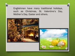 Englishmen have many traditional holidays, 
such as Christmas, St. Valentine’s Day, 
Mother’s Day, Easter and others. 
 