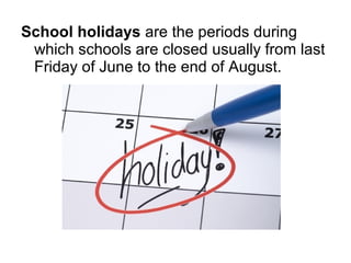 School holidays are the periods during
which schools are closed usually from last
Friday of June to the end of August.
 