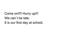 Come on!!!! Hurry up!!!
We can`t be late.
It is our first day at school.
 